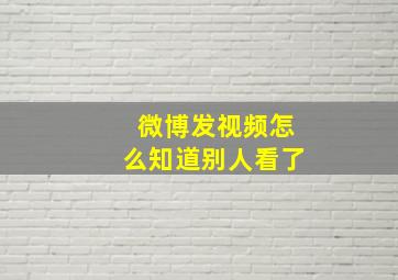 微博发视频怎么知道别人看了