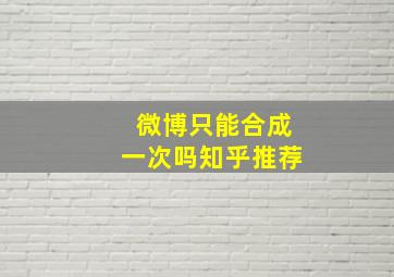 微博只能合成一次吗知乎推荐