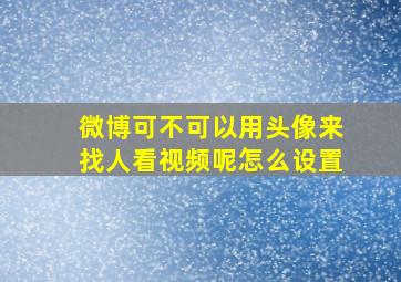 微博可不可以用头像来找人看视频呢怎么设置