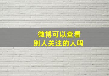 微博可以查看别人关注的人吗