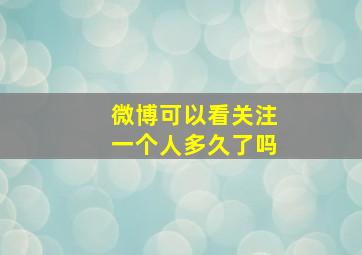 微博可以看关注一个人多久了吗