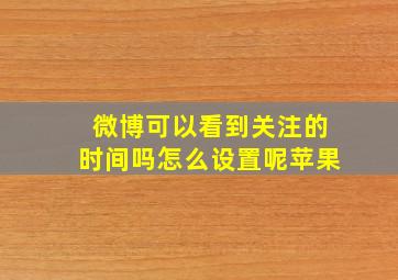 微博可以看到关注的时间吗怎么设置呢苹果