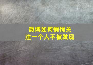 微博如何悄悄关注一个人不被发现