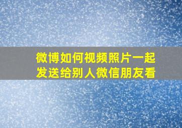 微博如何视频照片一起发送给别人微信朋友看