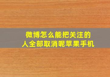 微博怎么能把关注的人全部取消呢苹果手机