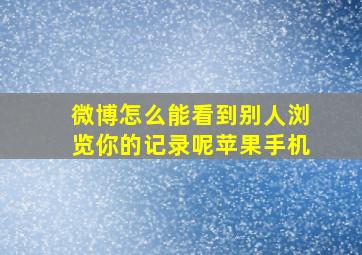 微博怎么能看到别人浏览你的记录呢苹果手机