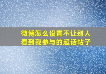 微博怎么设置不让别人看到我参与的超话帖子