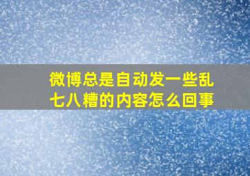 微博总是自动发一些乱七八糟的内容怎么回事