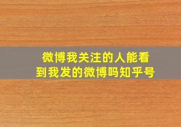 微博我关注的人能看到我发的微博吗知乎号