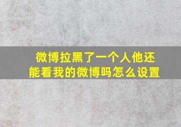 微博拉黑了一个人他还能看我的微博吗怎么设置