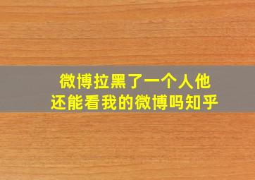 微博拉黑了一个人他还能看我的微博吗知乎