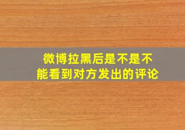 微博拉黑后是不是不能看到对方发出的评论