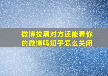 微博拉黑对方还能看你的微博吗知乎怎么关闭