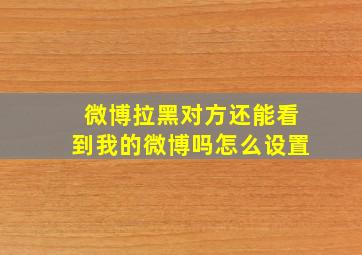 微博拉黑对方还能看到我的微博吗怎么设置