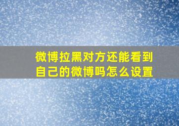 微博拉黑对方还能看到自己的微博吗怎么设置