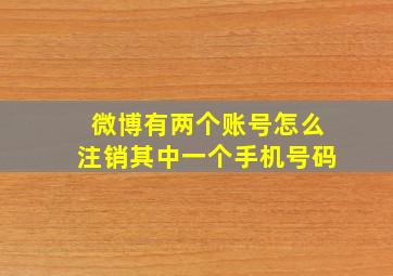 微博有两个账号怎么注销其中一个手机号码