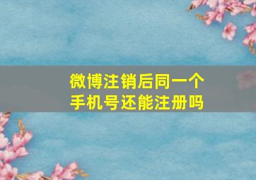 微博注销后同一个手机号还能注册吗