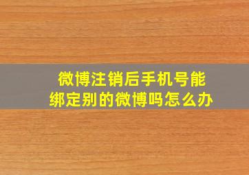 微博注销后手机号能绑定别的微博吗怎么办