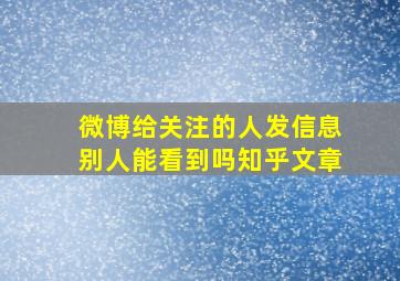 微博给关注的人发信息别人能看到吗知乎文章