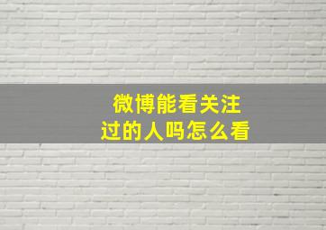 微博能看关注过的人吗怎么看