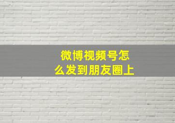 微博视频号怎么发到朋友圈上