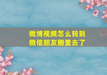 微博视频怎么转到微信朋友圈里去了