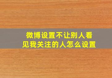 微博设置不让别人看见我关注的人怎么设置