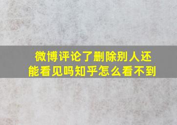 微博评论了删除别人还能看见吗知乎怎么看不到