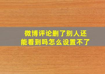 微博评论删了别人还能看到吗怎么设置不了