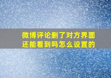 微博评论删了对方界面还能看到吗怎么设置的