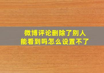 微博评论删除了别人能看到吗怎么设置不了