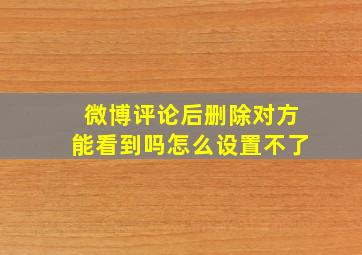 微博评论后删除对方能看到吗怎么设置不了