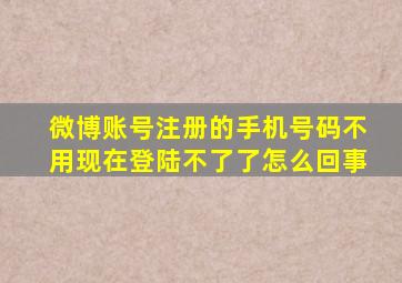 微博账号注册的手机号码不用现在登陆不了了怎么回事