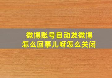 微博账号自动发微博怎么回事儿呀怎么关闭