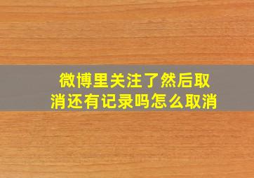 微博里关注了然后取消还有记录吗怎么取消