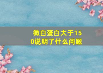 微白蛋白大于150说明了什么问题