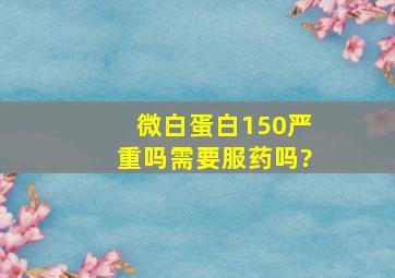 微白蛋白150严重吗需要服药吗?