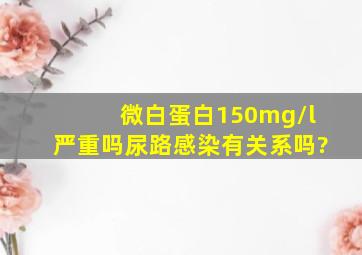 微白蛋白150mg/l严重吗尿路感染有关系吗?