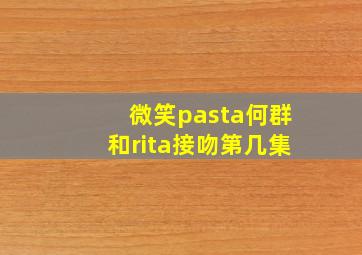 微笑pasta何群和rita接吻第几集