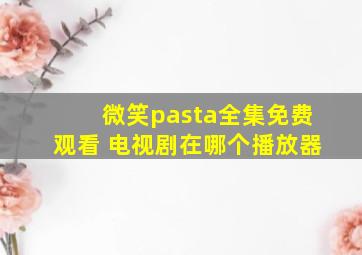 微笑pasta全集免费观看 电视剧在哪个播放器