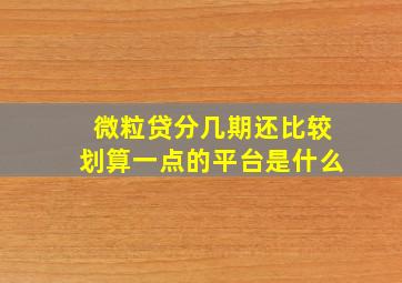 微粒贷分几期还比较划算一点的平台是什么