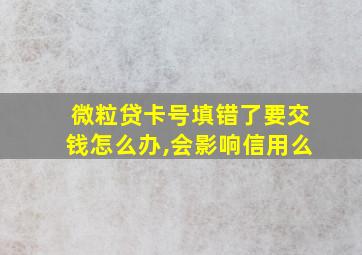 微粒贷卡号填错了要交钱怎么办,会影响信用么