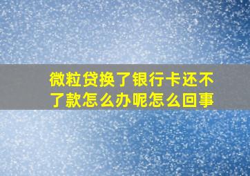 微粒贷换了银行卡还不了款怎么办呢怎么回事