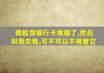 微粒贷银行卡填错了,然后叫我交钱,可不可以不用管它