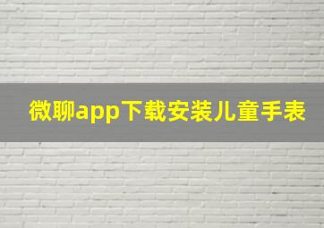 微聊app下载安装儿童手表