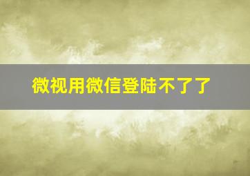 微视用微信登陆不了了