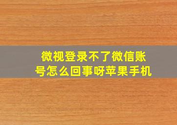 微视登录不了微信账号怎么回事呀苹果手机