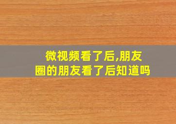 微视频看了后,朋友圈的朋友看了后知道吗