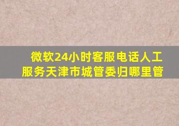 微软24小时客服电话人工服务天津市城管委归哪里管