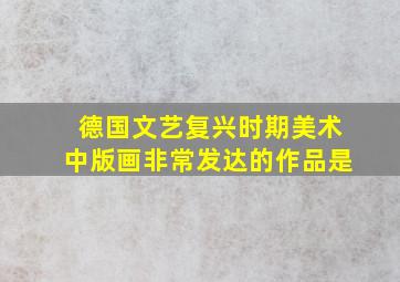 德国文艺复兴时期美术中版画非常发达的作品是